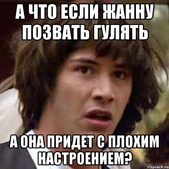 а что если жанну позвать гулять а она придет с плохим настроением?, Мем А что если (Киану Ривз)