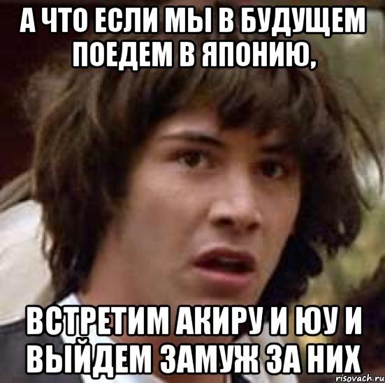 а что если мы в будущем поедем в японию, встретим акиру и юу и выйдем замуж за них, Мем А что если (Киану Ривз)