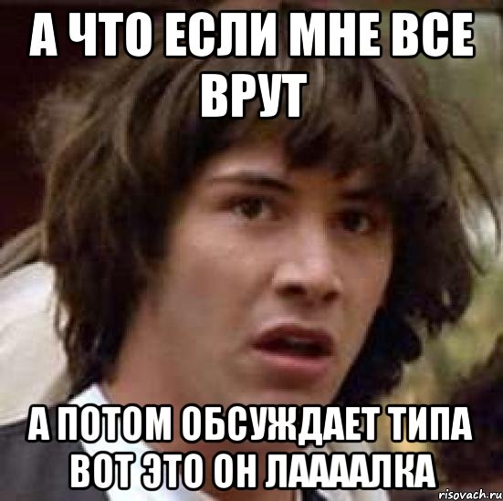 а что если мне все врут а потом обсуждает типа вот это он лаааалка, Мем А что если (Киану Ривз)