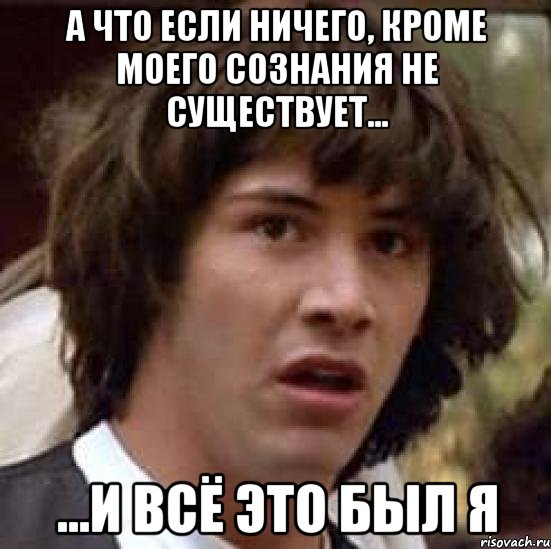 а что если ничего, кроме моего сознания не существует... ...и всё это был я, Мем А что если (Киану Ривз)