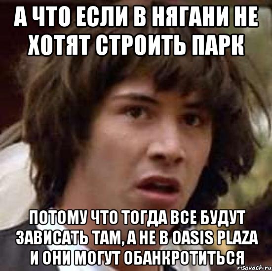 а что если в нягани не хотят строить парк потому что тогда все будут зависать там, а не в oasis plaza и они могут обанкротиться, Мем А что если (Киану Ривз)