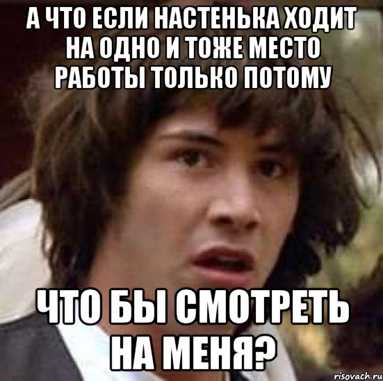 а что если настенька ходит на одно и тоже место работы только потому что бы смотреть на меня?, Мем А что если (Киану Ривз)