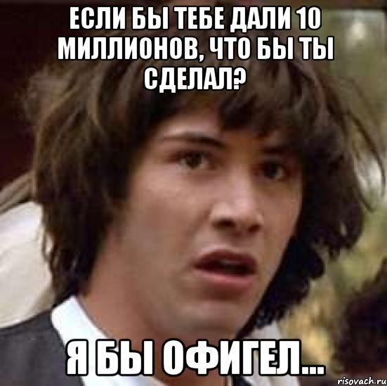 если бы тебе дали 10 миллионов, что бы ты сделал? я бы офигел..., Мем А что если (Киану Ривз)