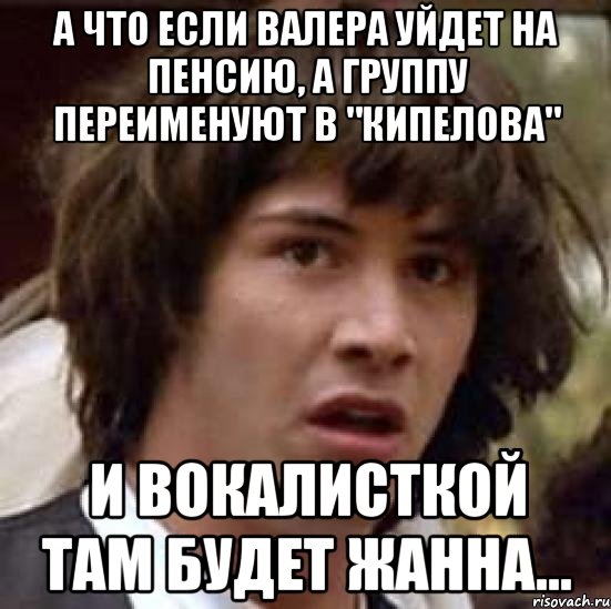 а что если валера уйдет на пенсию, а группу переименуют в "кипелова" и вокалисткой там будет жанна..., Мем А что если (Киану Ривз)