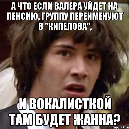 а что если валера уйдет на пенсию, группу переименуют в "кипелова", и вокалисткой там будет жанна?, Мем А что если (Киану Ривз)