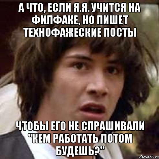 а что, если я.я. учится на филфаке, но пишет технофажеские посты чтобы его не спрашивали "кем работать потом будешь?", Мем А что если (Киану Ривз)