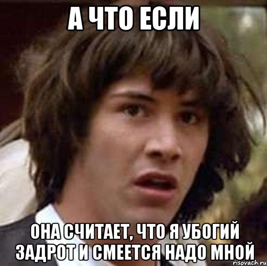 а что если она считает, что я убогий задрот и смеется надо мной, Мем А что если (Киану Ривз)