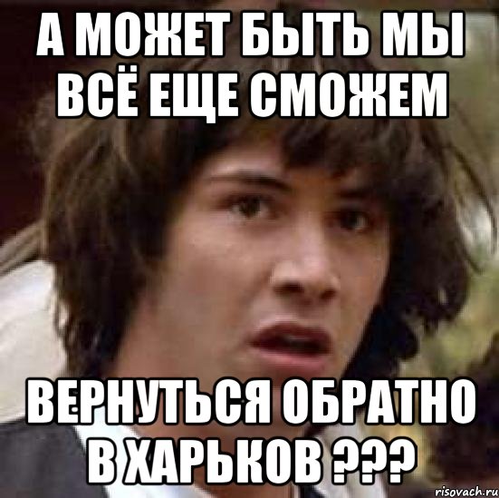 а может быть мы всё еще сможем вернуться обратно в харьков ???, Мем А что если (Киану Ривз)