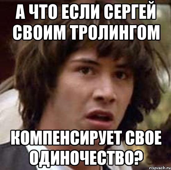 а что если сергей своим тролингом компенсирует свое одиночество?, Мем А что если (Киану Ривз)