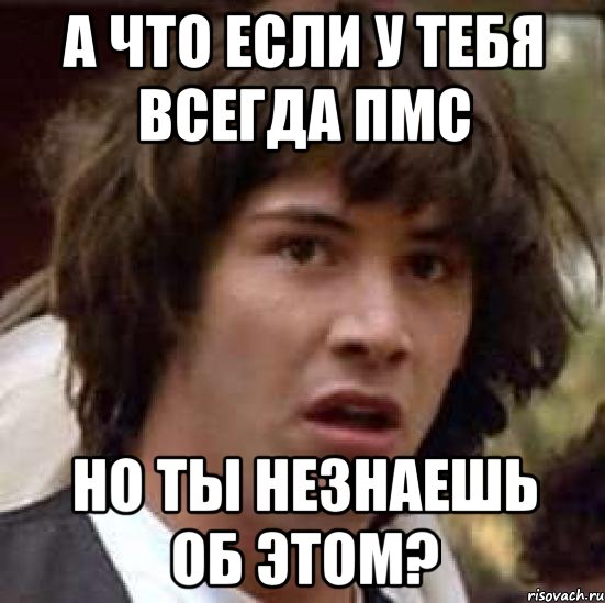 а что если у тебя всегда пмс но ты незнаешь об этом?, Мем А что если (Киану Ривз)