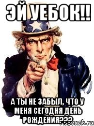 эй уебок!! а ты не забыл, что у меня сегодня день рождения???