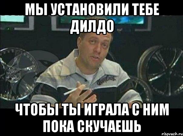 мы установили тебе дилдо чтобы ты играла с ним пока скучаешь, Мем Монитор (тачка на прокачку)