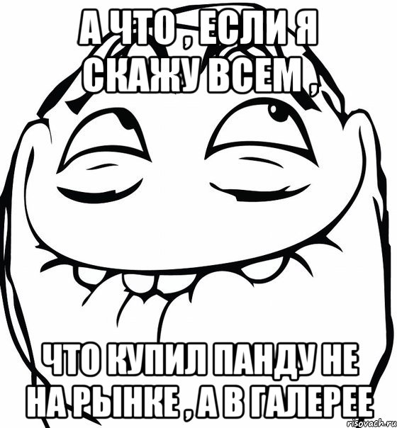 а что , если я скажу всем , что купил панду не на рынке , а в галерее, Мем  аааа