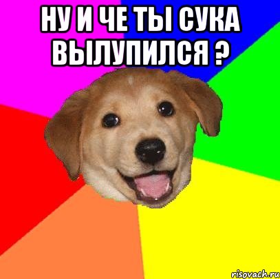 ну и че ты сука вылупился ? 