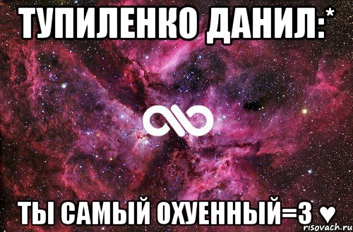 тупиленко данил:* ты самый охуенный=3 ♥, Мем офигенно