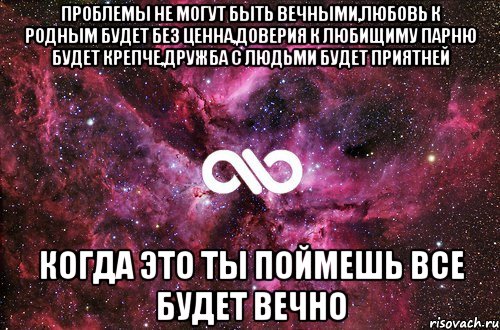 проблемы не могут быть вечными,любовь к родным будет без ценна,доверия к любищиму парню будет крепче,дружба с людьми будет приятней когда это ты поймешь все будет вечно, Мем офигенно