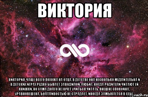 виктория виктория-чаще всего похожа на отца. в детстве она несколько медлительна и в детских играх редко бывает заводилой. любит, когда родители читают ей книжки, но сама долго не хочет учиться читать. внешне спокойна, уравновешена, болтливостью не страдает, иногда замыкается в себе., Мем офигенно