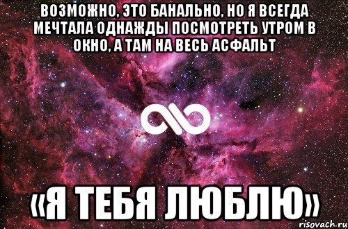 возможно, это банально, но я всегда мечтала однажды посмотреть утром в окно, а там на весь асфальт «я тебя люблю»