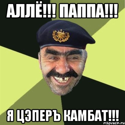 аллё!!! паппа!!! я цэперъ камбат!!!