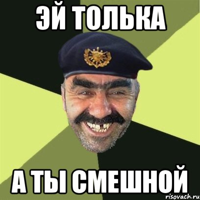 эй толька а ты смешной