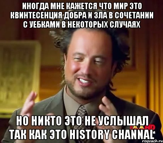 иногда мне кажется что мир это квинтесенция добра и зла в сочетании с уебками в некоторых случаях но никто это не услышал так как это history channal, Мем Женщины (aliens)