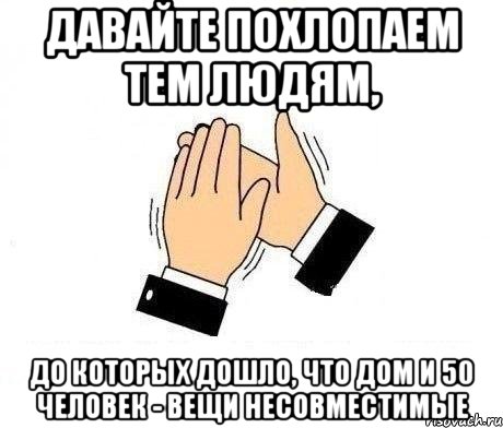 давайте похлопаем тем людям, до которых дошло, что дом и 50 человек - вещи несовместимые, Мем  Апплодисменты