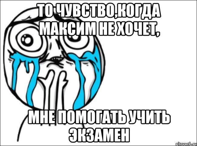 то чувство,когда максим не хочет, мне помогать учить экзамен, Мем Это самый