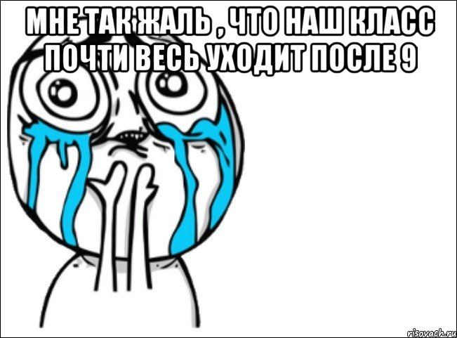 мне так жаль , что наш класс почти весь уходит после 9 , Мем Это самый