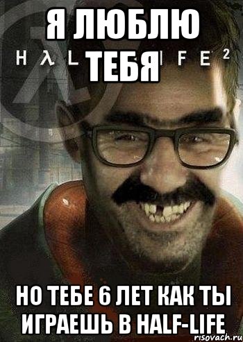 я люблю тебя но тебе 6 лет как ты играешь в half-life, Мем Ашот Фримэн