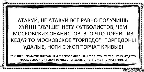 Атакуй, не атакуй всё равно получишь хyй!!! "Лучше" нету футболистов, Чем московских онанистов. Это что торчит из кеда? То московское "Торпедо"! Торпедоны удалые, ноги с жоп торчат кривые! "Лучше" нету футболистов, Чем московских онанистов. Это что торчит из кеда? То московское "Торпедо"! Торпедоны удалые, ноги с жоп торчат кривые!, Комикс Асоциальная антиреклама