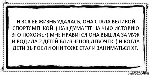 И вся ее жизнь удалась, она стала великой спортсменкой. ( как думаете на чью историю это похоже?) Мне нравится Она вышла замуж и родила 2 детей близнецов,девочек :) и когда дети выросли они тоже стали заниматься ХГ. , Комикс Асоциальная антиреклама