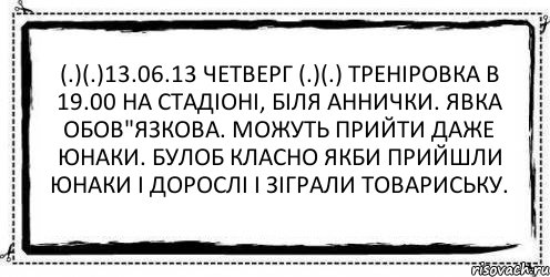 (.)(.)13.06.13 Четверг (.)(.) ТРЕНІРОВКА В 19.00 НА СТАДІОНІ, БІЛЯ АННИЧКИ. ЯВКА ОБОВ"ЯЗКОВА. МОЖУТЬ ПРИЙТИ ДАЖЕ ЮНАКИ. бУЛОБ КЛАСНО ЯКБИ ПРИЙШЛИ ЮНАКИ І ДОРОСЛІ І ЗІГРАЛИ ТОВАРИСЬКУ. , Комикс Асоциальная антиреклама