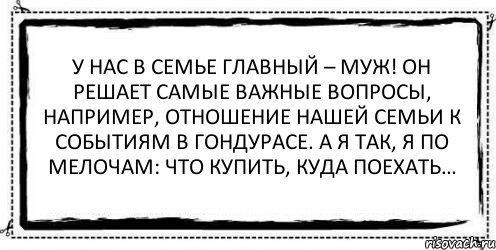 У нас в семье главный – муж! Он решает самые важные вопросы, например, отношение нашей семьи к событиям в Гондурасе. А я так, я по мелочам: что купить, куда поехать… , Комикс Асоциальная антиреклама