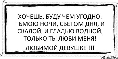 Хочешь, буду чем угодно: Тьмою ночи, светом дня, И скалой, и гладью водной, Только ты люби меня! Любимой девушке !!!, Комикс Асоциальная антиреклама