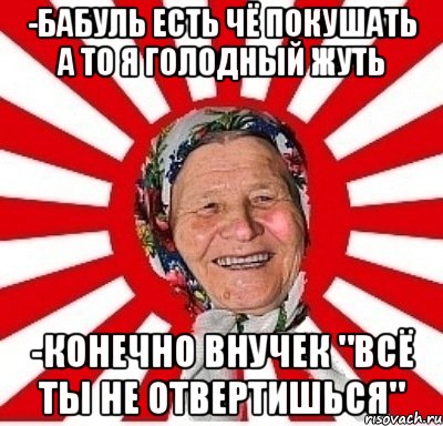 -бабуль есть чё покушать а то я голодный жуть -конечно внучек "всё ты не отвертишься", Мем  бабуля