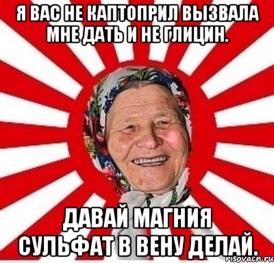 я вас не каптоприл вызвала мне дать и не глицин. давай магния сульфат в вену делай., Мем  бабуля