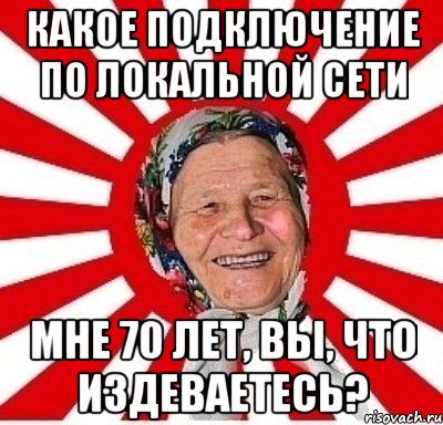 какое подключение по локальной сети мне 70 лет, вы, что издеваетесь?