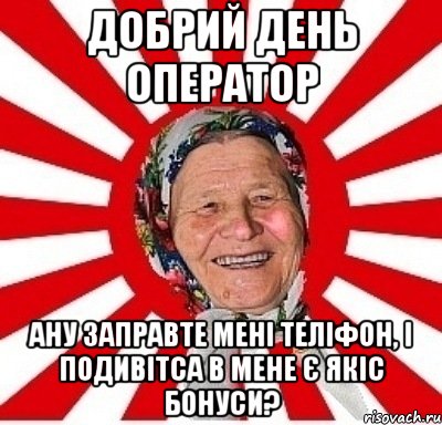 добрий день оператор ану заправте мені теліфон, і подивітса в мене є якіс бонуси?