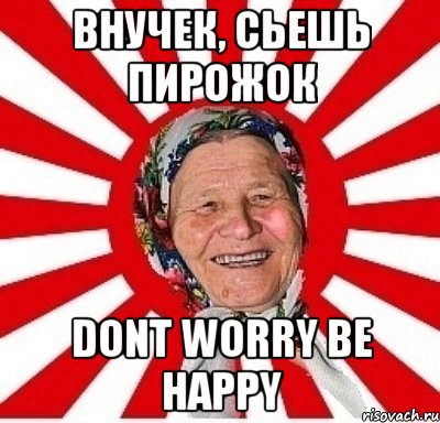 внучек, сьешь пирожок dont worry be happy