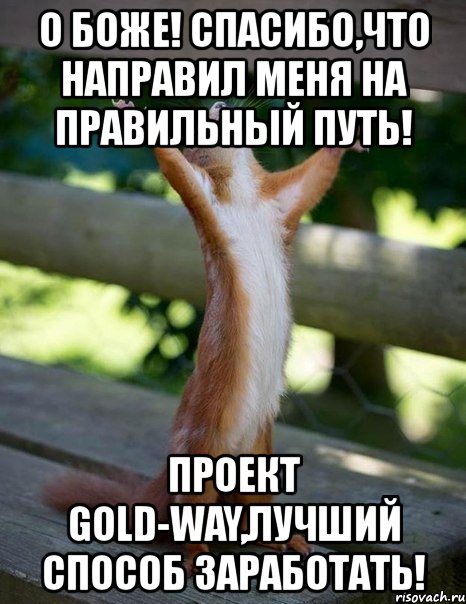 о боже! спасибо,что направил меня на правильный путь! проект gold-way,лучший способ заработать!