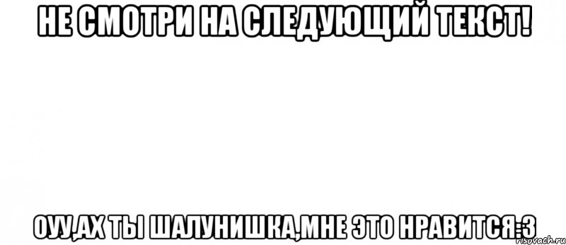 не смотри на следующий текст! оуу,ах ты шалунишка,мне это нравится:3, Мем Белый ФОН