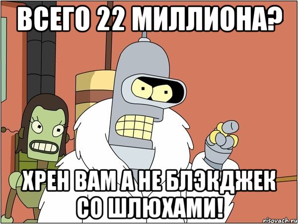 всего 22 миллиона? хрен вам а не блэкджек со шлюхами!, Мем Бендер