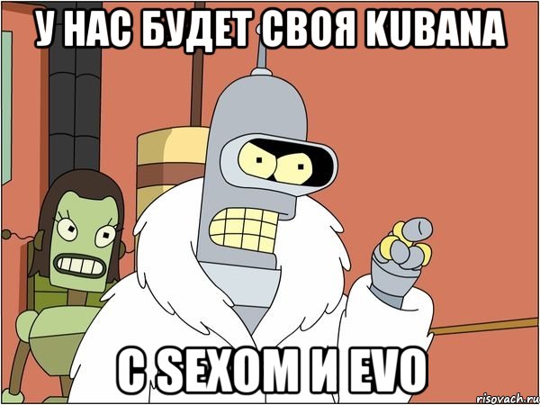 у нас будет своя kubana с sexом и evo, Мем Бендер