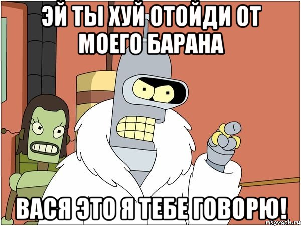 эй ты хуй отойди от моего барана вася это я тебе говорю!, Мем Бендер