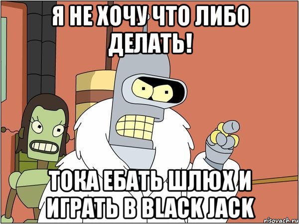 я не хочу что либо делать! тока ебать шлюх и играть в black jack, Мем Бендер