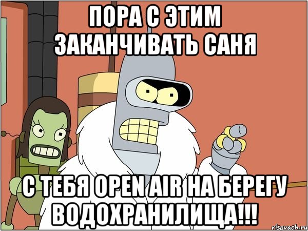 пора с этим заканчивать саня с тебя open air на берегу водохранилища!!!, Мем Бендер