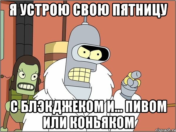 я устрою свою пятницу с блэкджеком и... пивом или коньяком, Мем Бендер