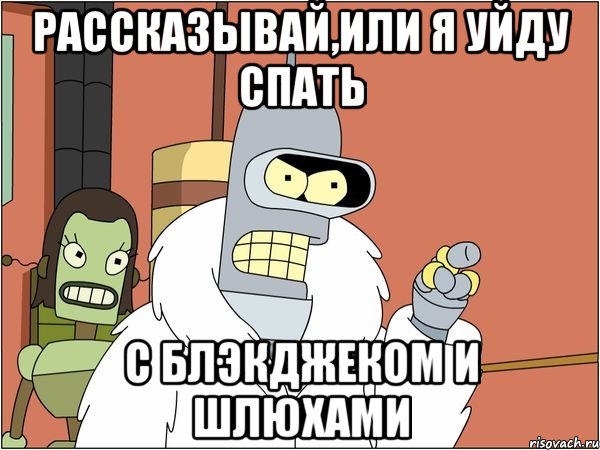 рассказывай,или я уйду спать с блэкджеком и шлюхами, Мем Бендер