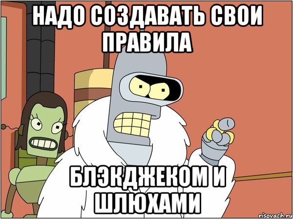 надо создавать свои правила блэкджеком и шлюхами, Мем Бендер