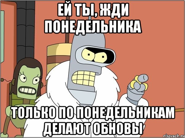 ей ты, жди понедельника только по понедельникам делают обновы, Мем Бендер